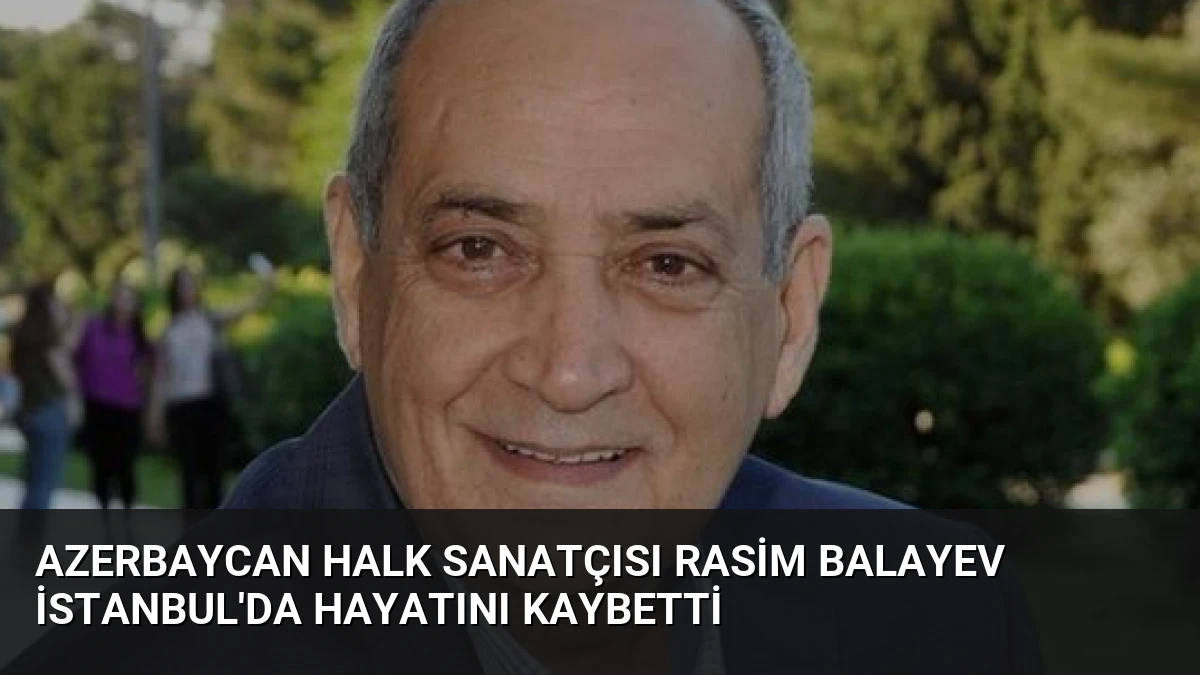Azerbaycan Halk Sanatçısı Rasim Balayev İstanbul’da Hayatını Kaybetti