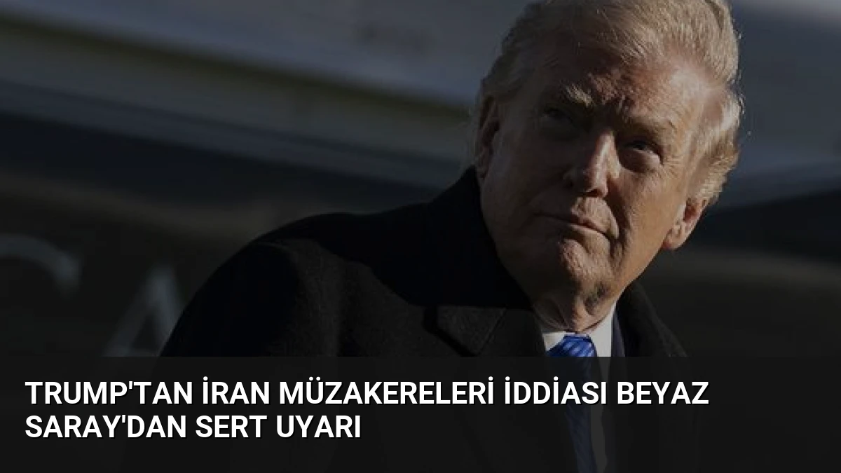 Trump’tan İran Müzakereleri İddiası Beyaz Saray’dan Sert Uyarı