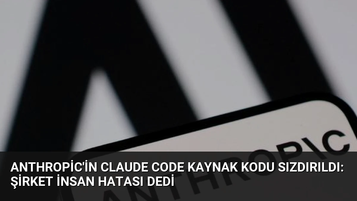 Anthropic’in Claude Code Kaynak Kodu Sızdırıldı: Şirket İnsan Hatası Dedi