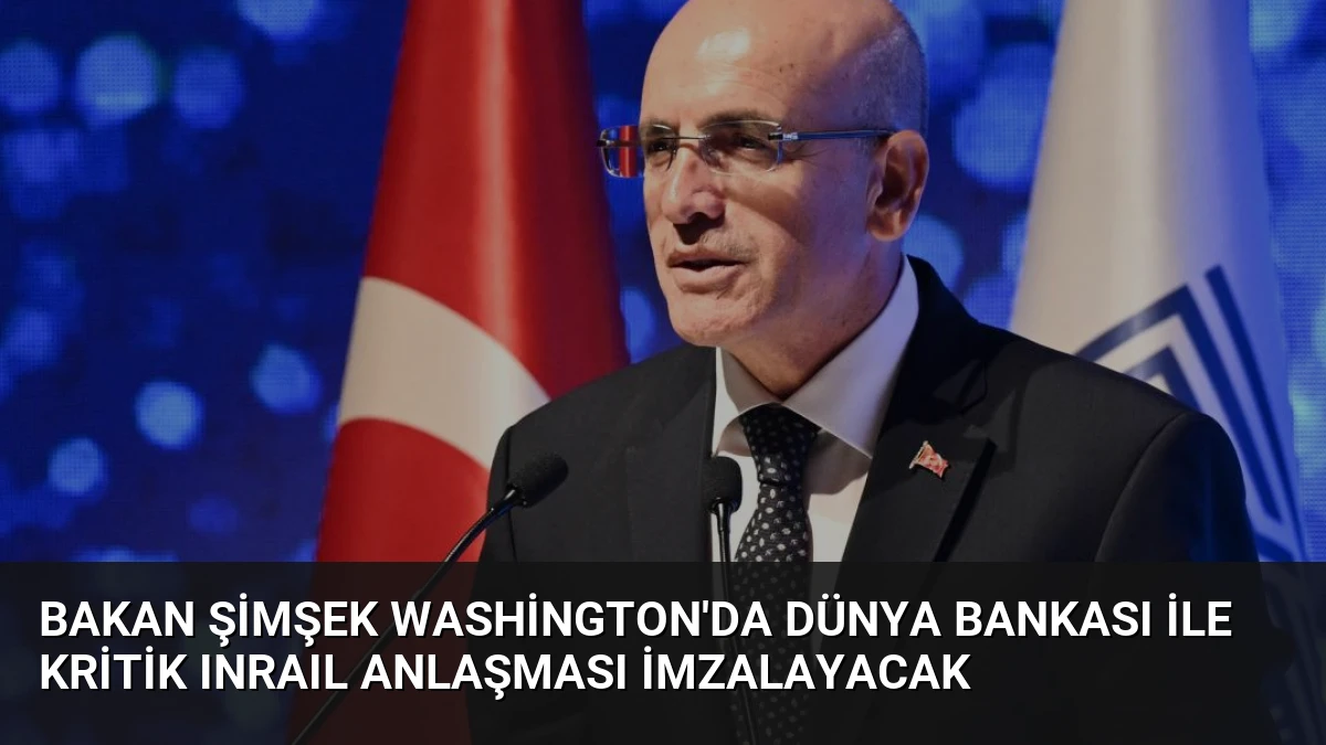Bakan Şimşek Washington’da Dünya Bankası ile kritik INRAIL anlaşması imzalayacak