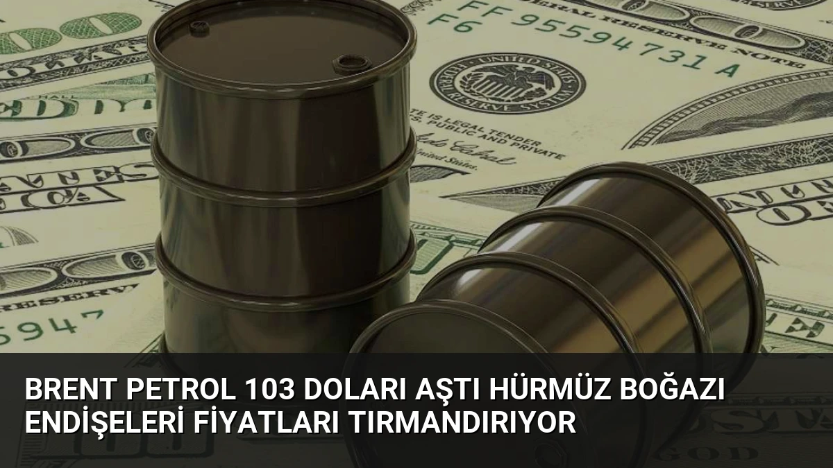 Brent Petrol 103 Doları Aştı Hürmüz Boğazı Endişeleri Fiyatları Tırmandırıyor
