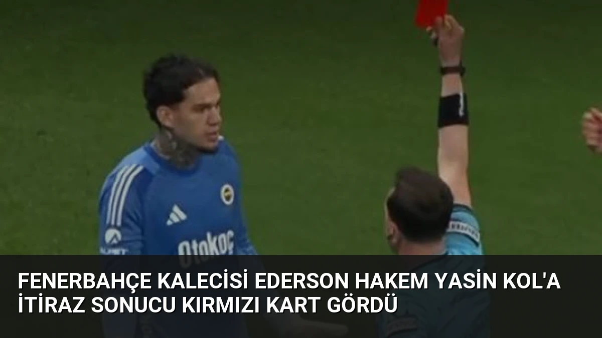 Fenerbahçe Kalecisi Ederson Hakem Yasin Kol’a İtiraz Sonucu Kırmızı Kart Gördü