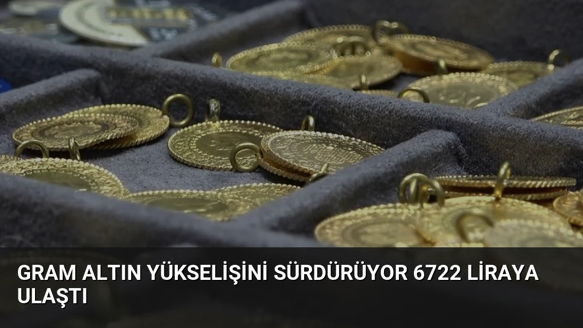 Gram Altın Yükselişini Sürdürüyor 6722 Liraya Ulaştı