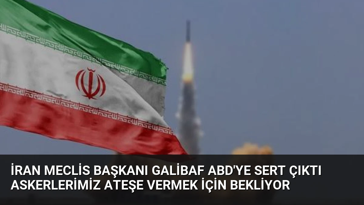 İran Meclis Başkanı Galibaf ABD’ye sert çıktı Askerlerimiz ateşe vermek için bekliyor