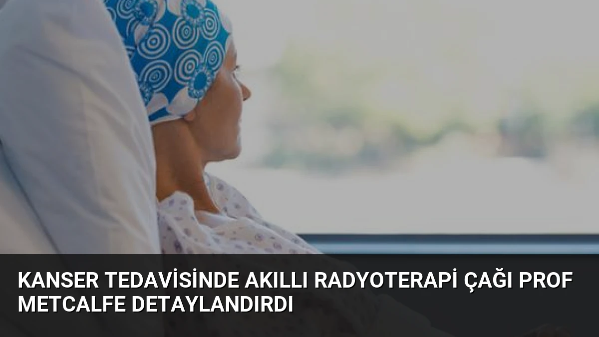 Kanser Tedavisinde Akıllı Radyoterapi Çağı Prof Metcalfe Detaylandırdı