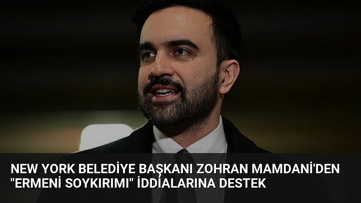 New York Belediye Başkanı Zohran Mamdani’den “Ermeni Soykırımı” İddialarına Destek