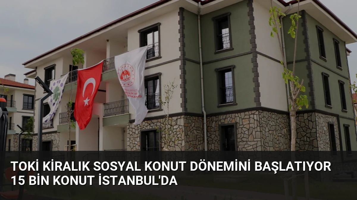 TOKİ Kiralık Sosyal Konut Dönemini Başlatıyor 15 Bin Konut İstanbul’da