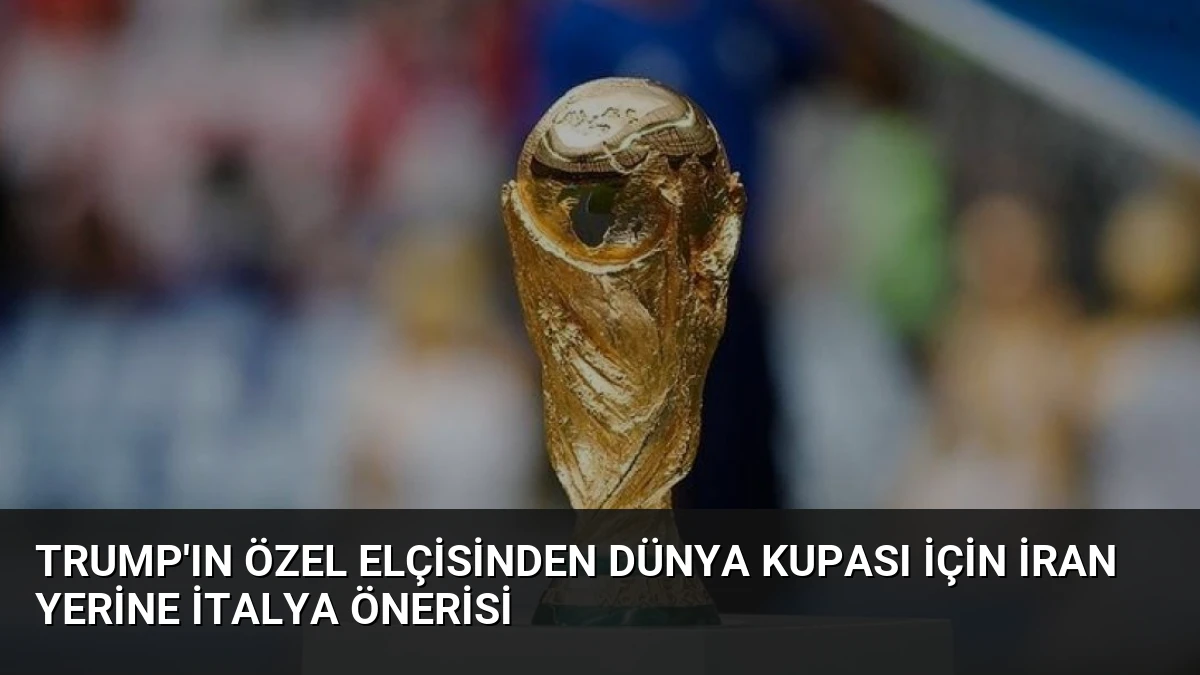 Trump’ın Özel Elçisinden Dünya Kupası İçin İran Yerine İtalya Önerisi