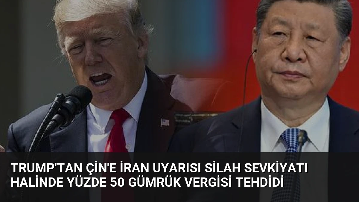 Trump’tan Çin’e İran Uyarısı Silah Sevkiyatı Halinde Yüzde 50 Gümrük Vergisi Tehdidi
