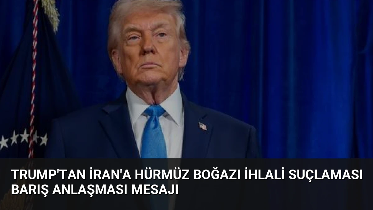 Trump’tan İran’a Hürmüz Boğazı ihlali suçlaması Barış anlaşması mesajı