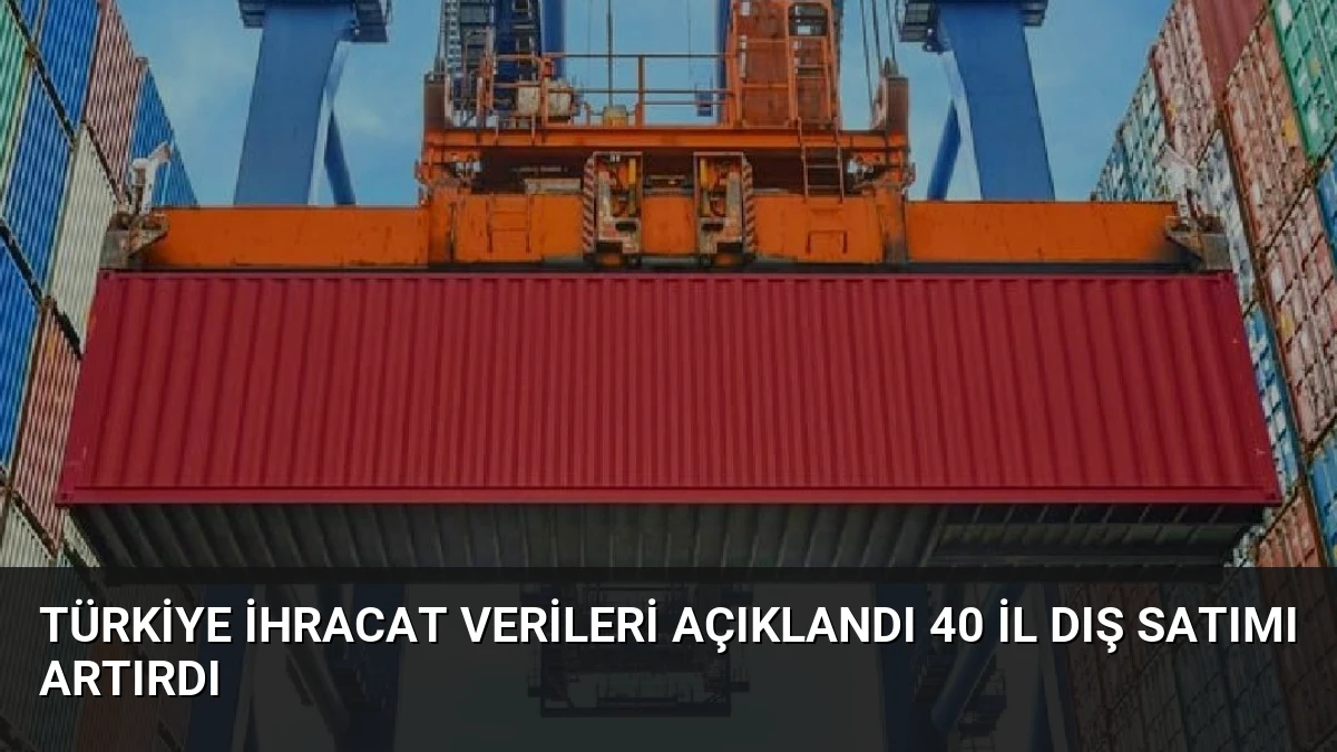 Türkiye İhracat Verileri Açıklandı 40 İl Dış Satımı Artırdı