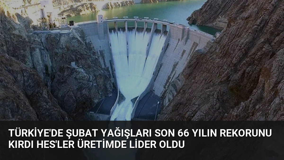 Türkiye’de Şubat Yağışları Son 66 Yılın Rekorunu Kırdı HES’ler Üretimde Lider Oldu