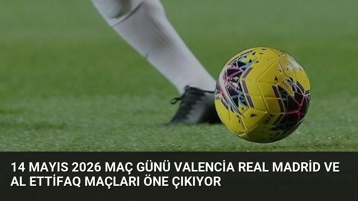 14 Mayıs 2026 Maç Günü Valencia Real Madrid ve Al Ettifaq Maçları Öne Çıkıyor