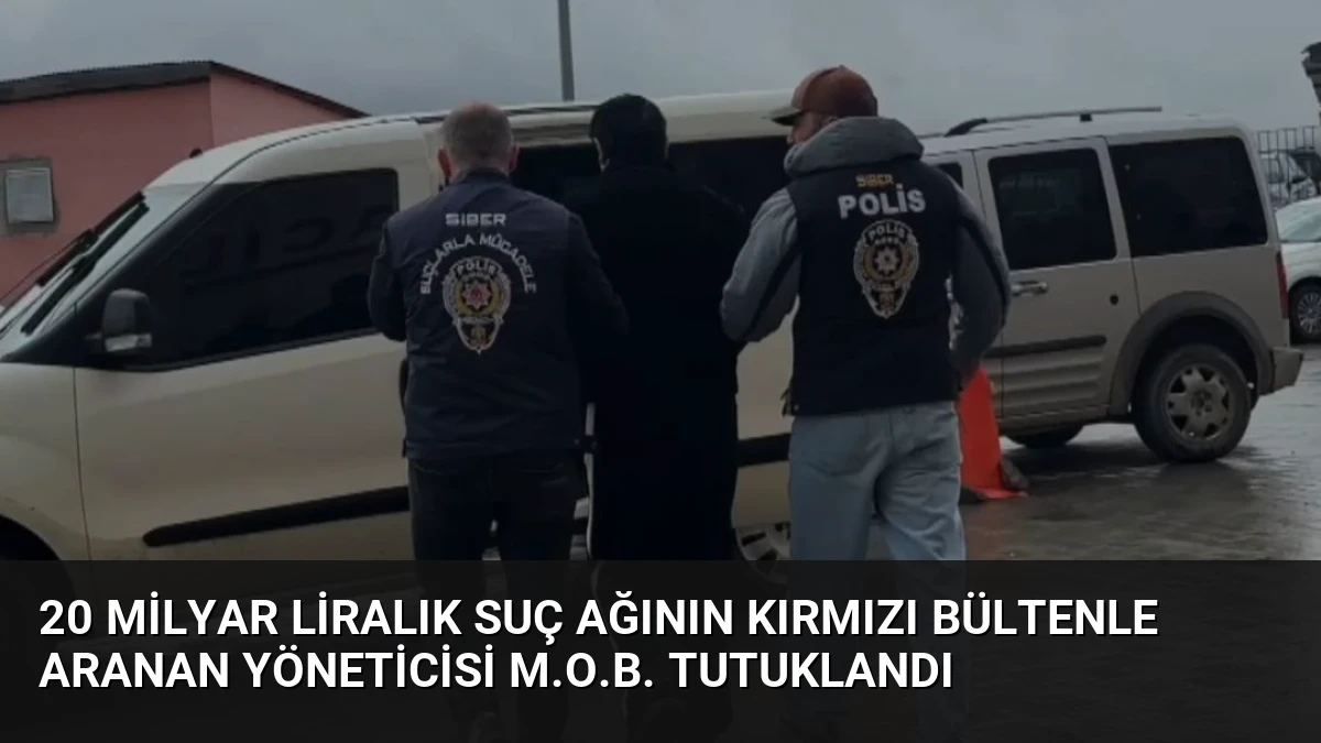 20 Milyar Liralık Suç Ağının Kırmızı Bültenle Aranan Yöneticisi M.O.B. Tutuklandı