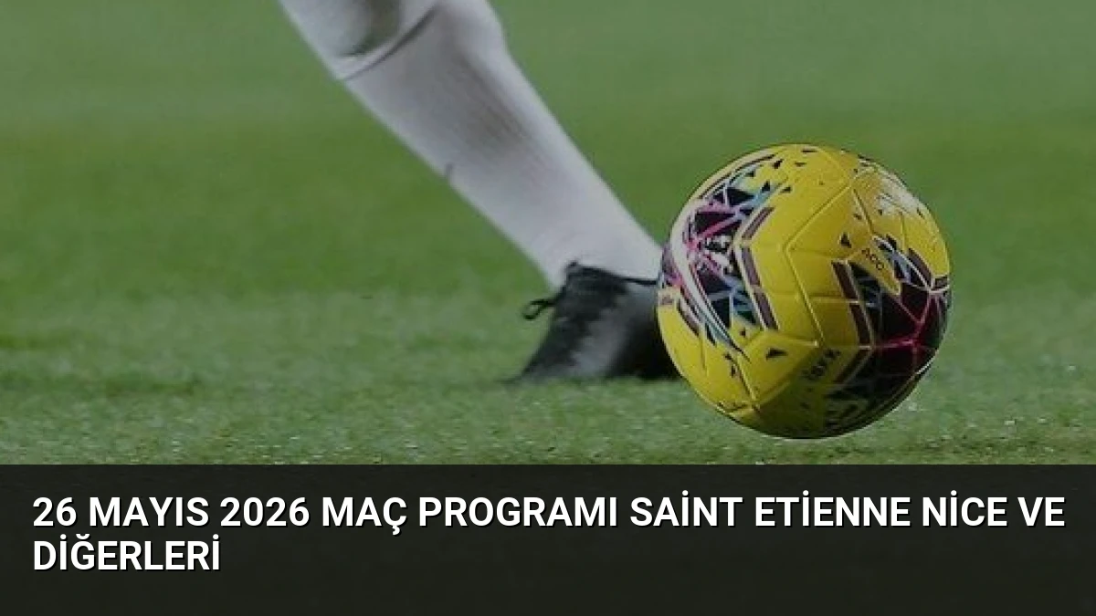 26 Mayıs 2026 Maç Programı Saint Etienne Nice ve Diğerleri