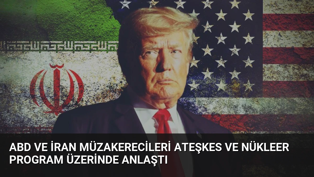 ABD ve İran Müzakerecileri Ateşkes ve Nükleer Program Üzerinde Anlaştı