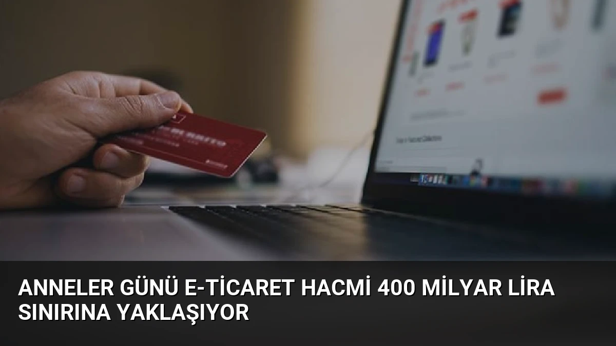 Anneler Günü E-Ticaret Hacmi 400 Milyar Lira Sınırına Yaklaşıyor