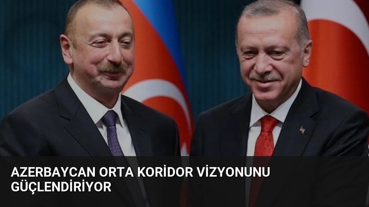 Azerbaycan Orta Koridor Vizyonunu Güçlendiriyor