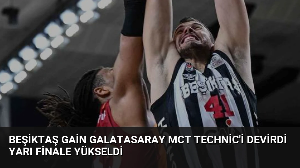 Beşiktaş GAİN Galatasaray MCT Technic’i Devirdi Yarı Finale Yükseldi