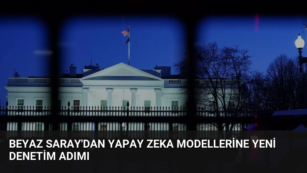 Beyaz Saray’dan Yapay Zeka Modellerine Yeni Denetim Adımı