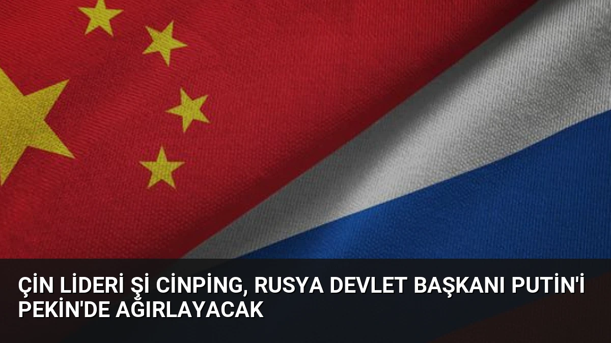 Çin Lideri Şi Cinping, Rusya Devlet Başkanı Putin’i Pekin’de Ağırlayacak