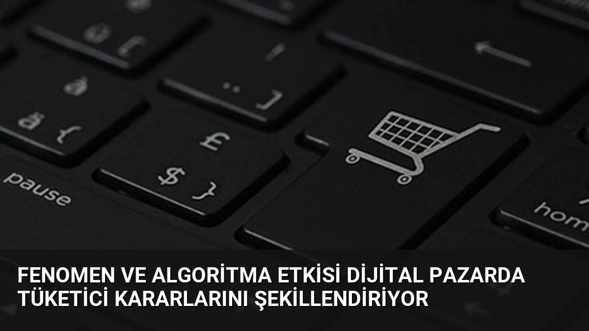 Fenomen ve Algoritma Etkisi Dijital Pazarda Tüketici Kararlarını Şekillendiriyor