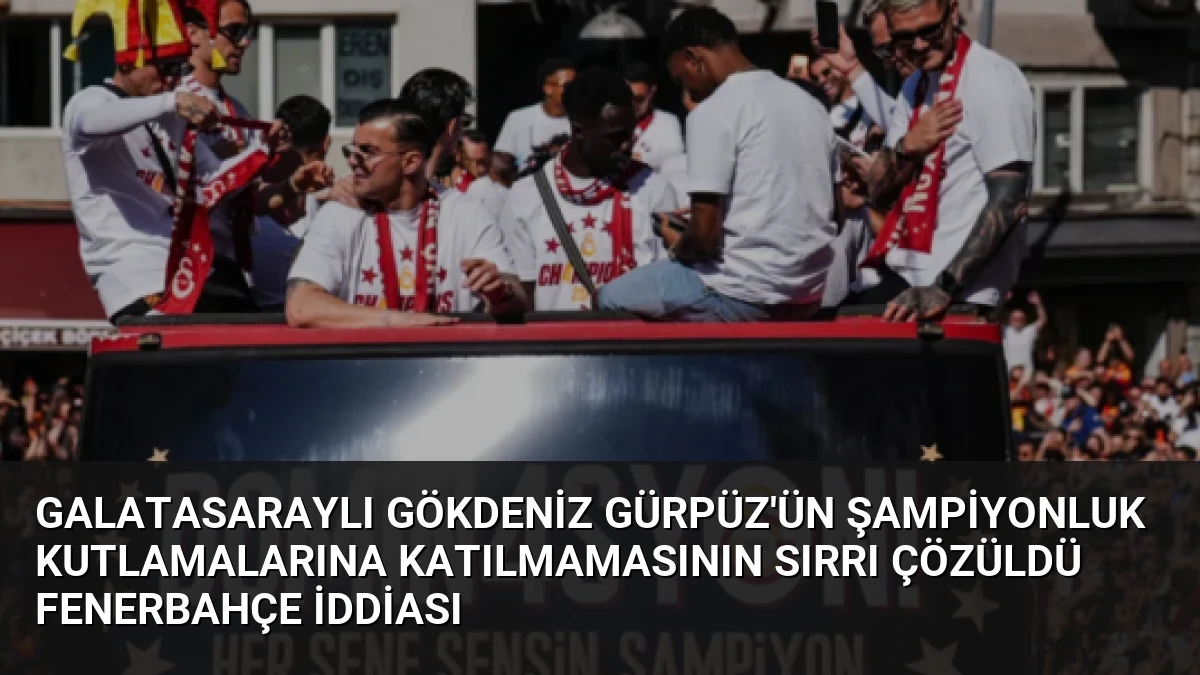 Galatasaraylı Gökdeniz Gürpüz’ün Şampiyonluk Kutlamalarına Katılmamasının Sırrı Çözüldü Fenerbahçe İddiası