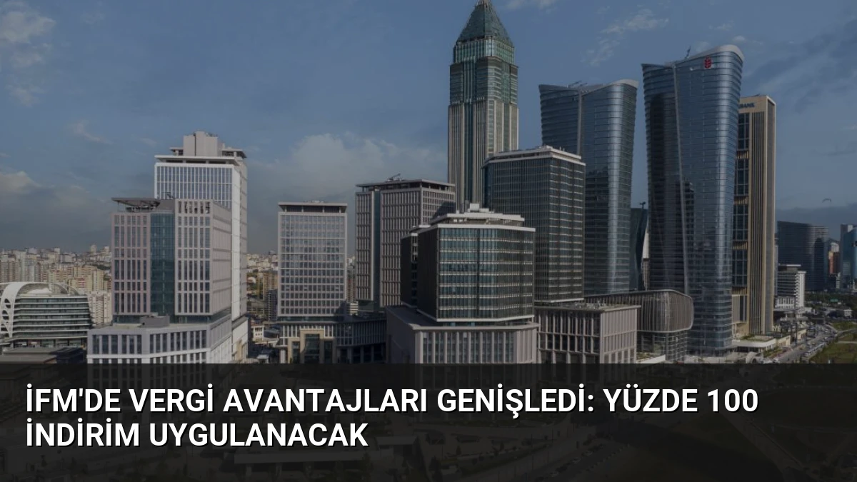 İFM’de Vergi Avantajları Genişledi: Yüzde 100 İndirim Uygulanacak