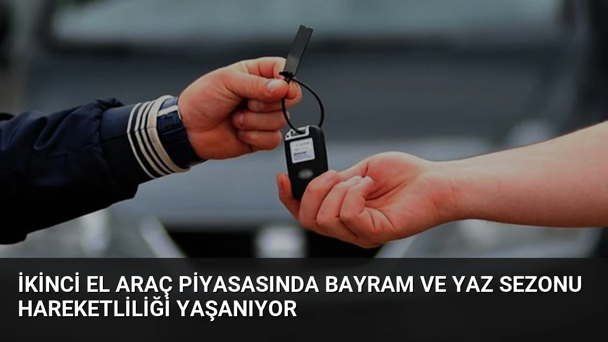 İkinci El Araç Piyasasında Bayram ve Yaz Sezonu Hareketliliği Yaşanıyor