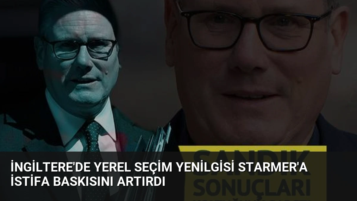 İngiltere’de Yerel Seçim Yenilgisi Starmer’a İstifa Baskısını Artırdı