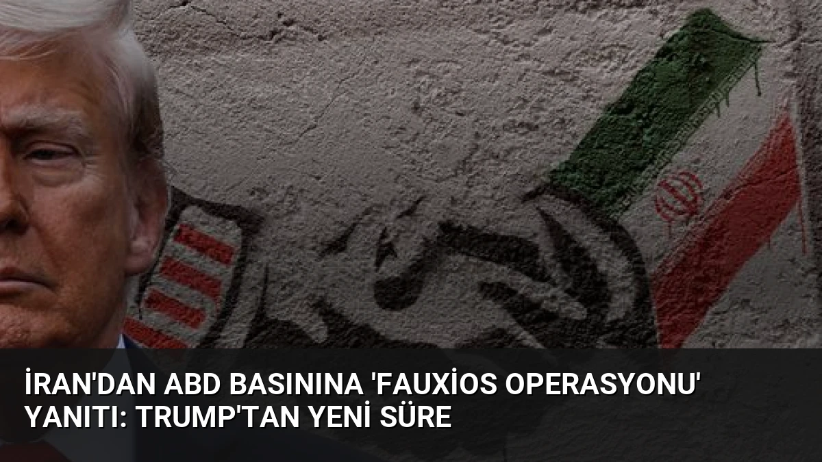 İran’dan ABD Basınına ‘Fauxios Operasyonu’ Yanıtı: Trump’tan Yeni Süre