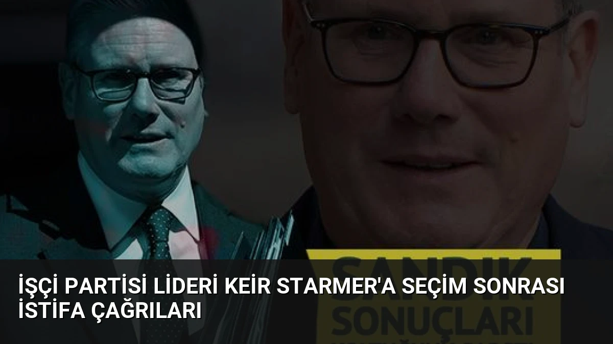 İşçi Partisi Lideri Keir Starmer’a Seçim Sonrası İstifa Çağrıları