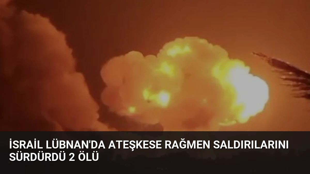 İsrail Lübnan’da Ateşkese Rağmen Saldırılarını Sürdürdü 2 Ölü