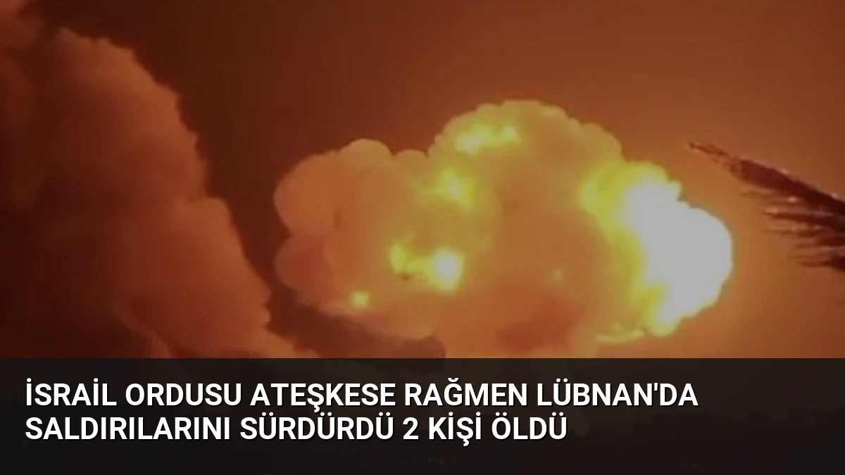 İsrail Ordusu Ateşkese Rağmen Lübnan’da Saldırılarını Sürdürdü 2 Kişi Öldü