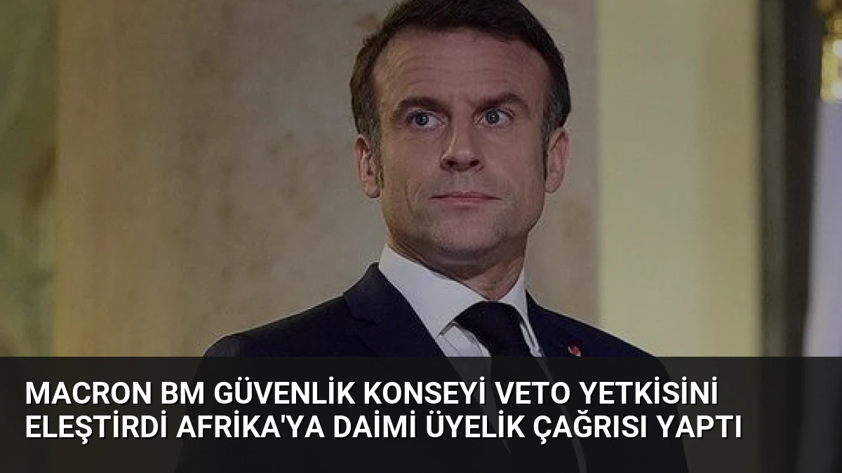 Macron BM Güvenlik Konseyi Veto Yetkisini Eleştirdi Afrika’ya Daimi Üyelik Çağrısı Yaptı
