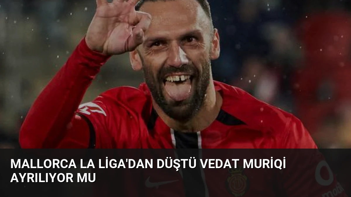 Mallorca La Liga’dan Düştü Vedat Muriqi Ayrılıyor Mu