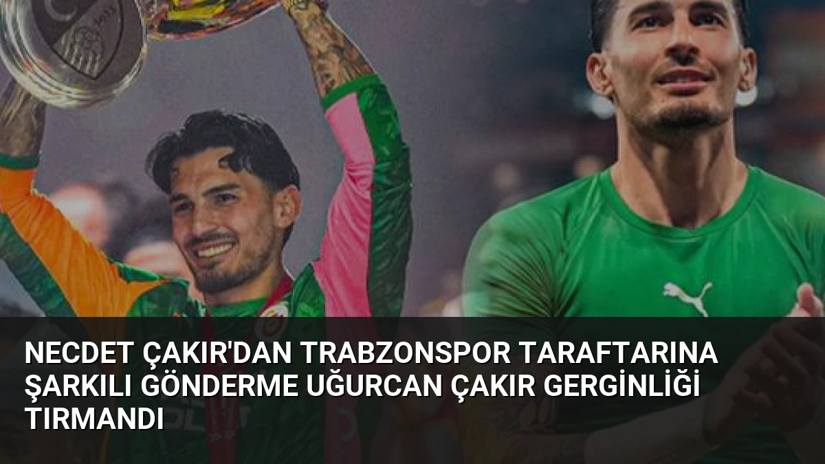 Necdet Çakır’dan Trabzonspor Taraftarına Şarkılı Gönderme Uğurcan Çakır Gerginliği Tırmandı