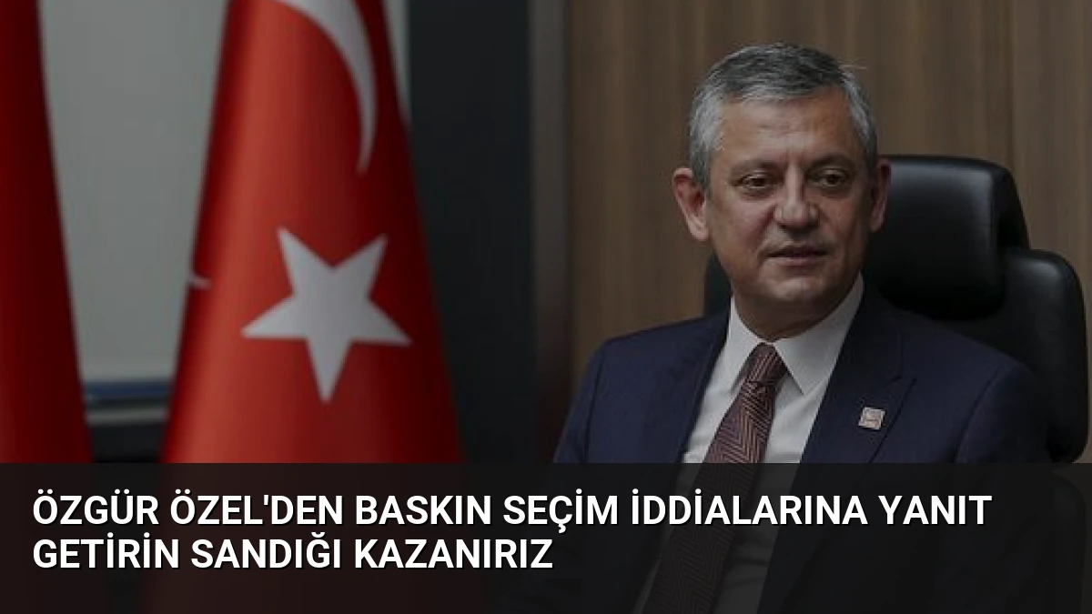 Özgür Özel’den Baskın Seçim İddialarına Yanıt Getirin Sandığı Kazanırız