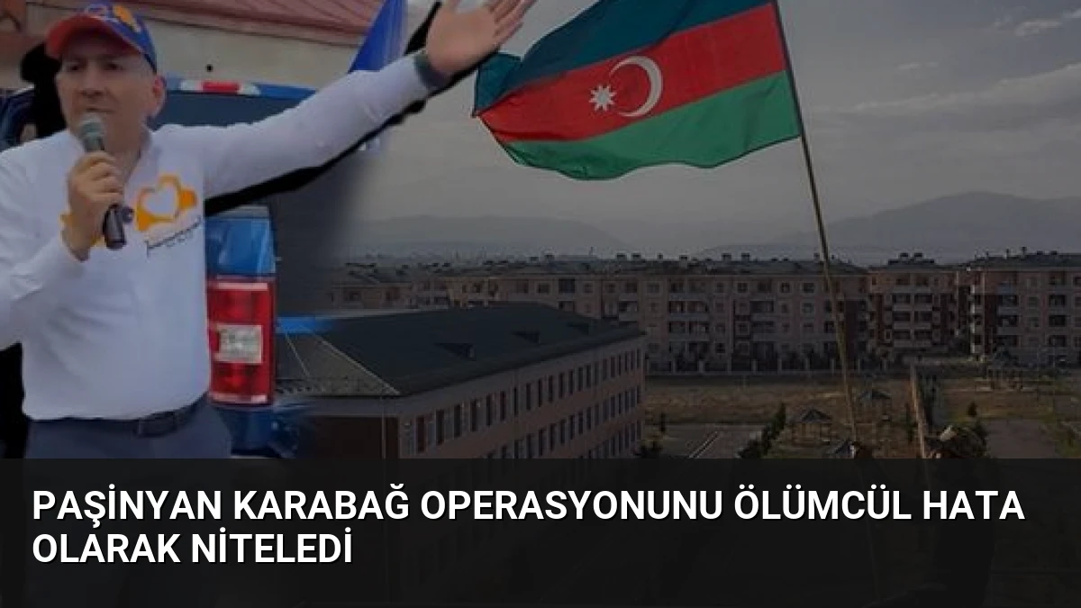 Paşinyan Karabağ Operasyonunu Ölümcül Hata Olarak Niteledi
