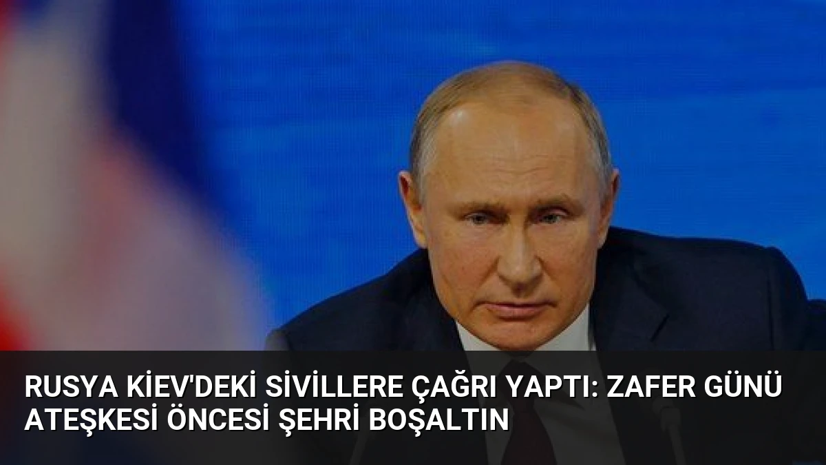 Rusya Kiev’deki Sivillere Çağrı Yaptı: Zafer Günü Ateşkesi Öncesi Şehri Boşaltın