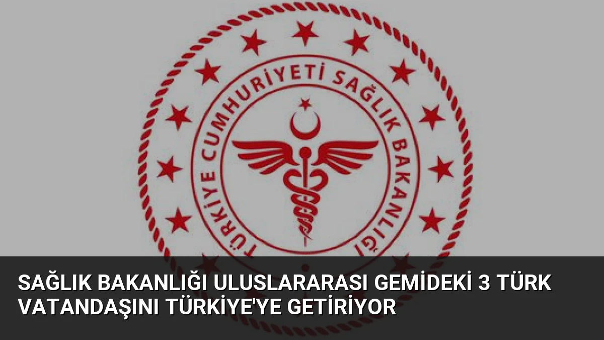 Sağlık Bakanlığı Uluslararası Gemideki 3 Türk Vatandaşını Türkiye’ye Getiriyor