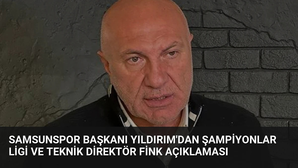 Samsunspor Başkanı Yıldırım’dan Şampiyonlar Ligi ve Teknik Direktör Fink Açıklaması