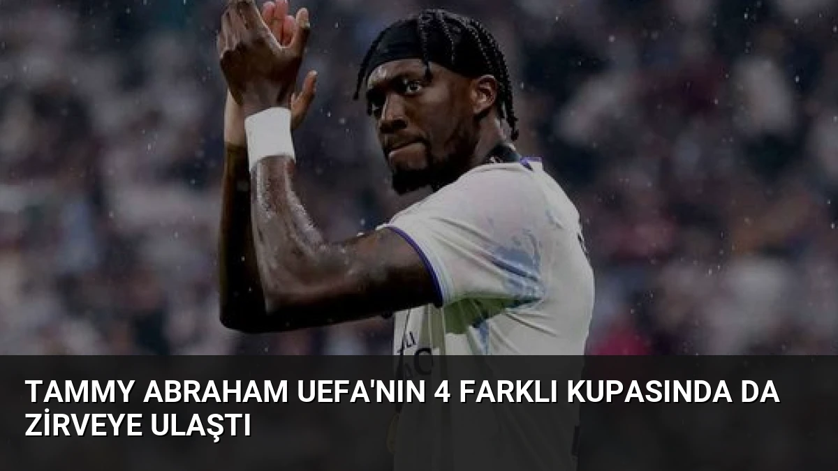 Tammy Abraham UEFA’nın 4 Farklı Kupasında Da Zirveye Ulaştı