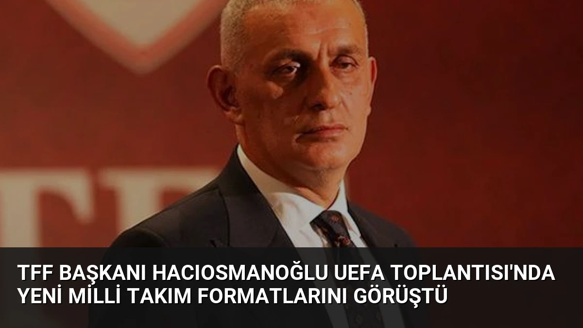TFF Başkanı Hacıosmanoğlu UEFA Toplantısı’nda Yeni Milli Takım Formatlarını Görüştü