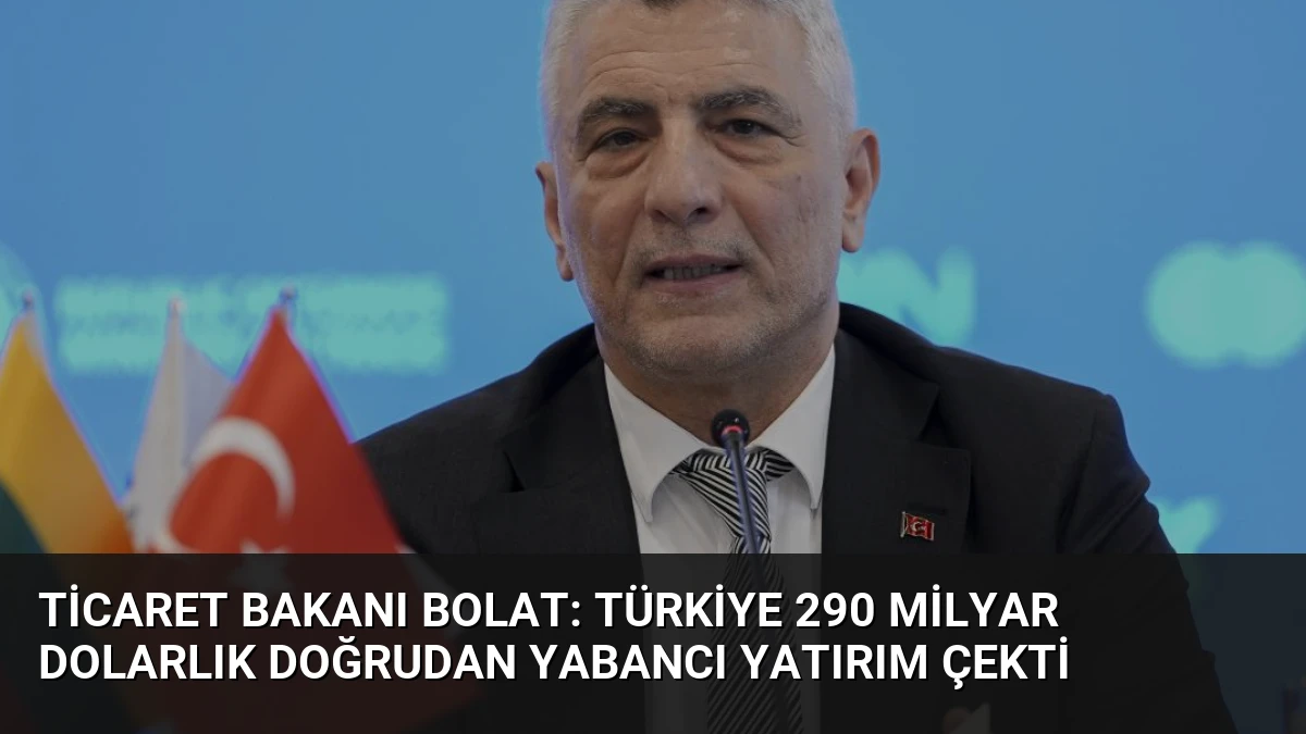 Ticaret Bakanı Bolat: Türkiye 290 Milyar Dolarlık Doğrudan Yabancı Yatırım Çekti