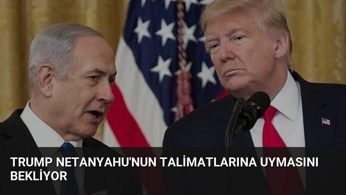 Trump Netanyahu’nun Talimatlarına Uymasını Bekliyor