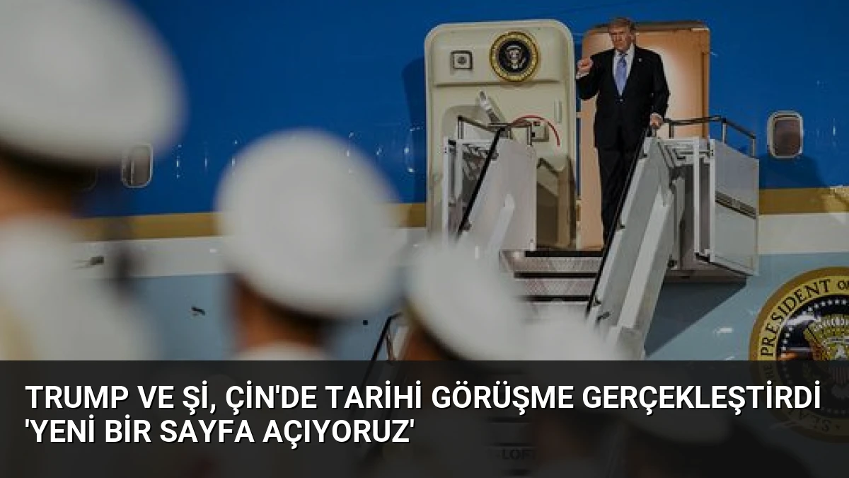 Trump ve Şi, Çin’de Tarihi Görüşme Gerçekleştirdi ‘Yeni Bir Sayfa Açıyoruz’