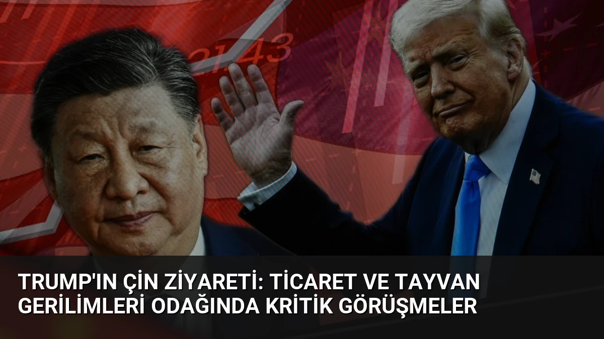 Trump’ın Çin Ziyareti: Ticaret ve Tayvan Gerilimleri Odağında Kritik Görüşmeler