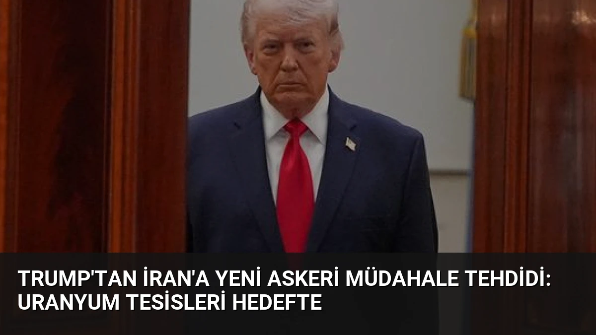 Trump’tan İran’a Yeni Askeri Müdahale Tehdidi: Uranyum Tesisleri Hedefte
