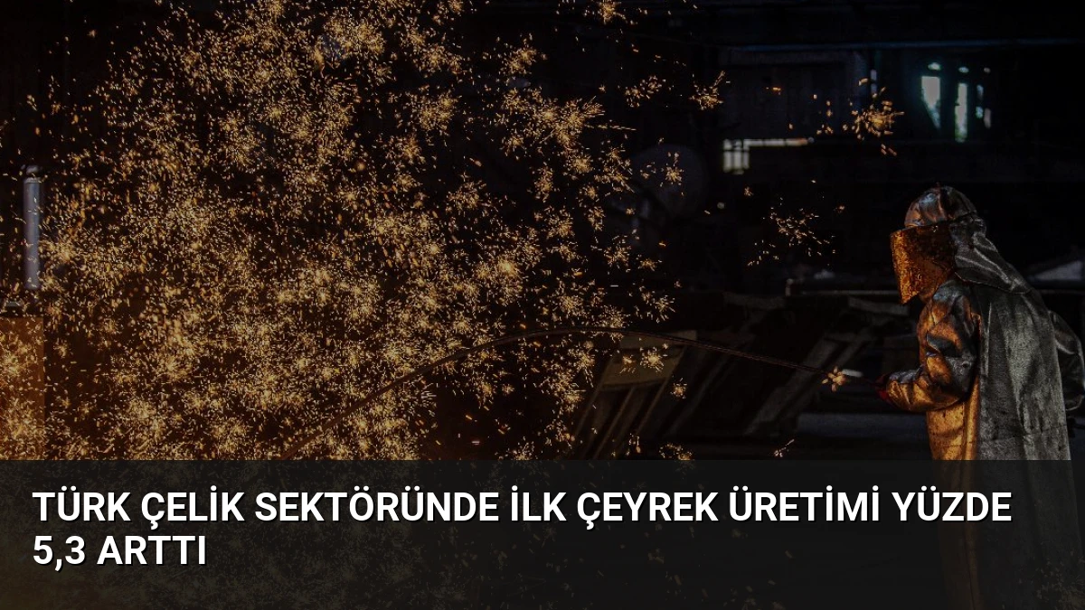 Türk Çelik Sektöründe İlk Çeyrek Üretimi Yüzde 5,3 Arttı